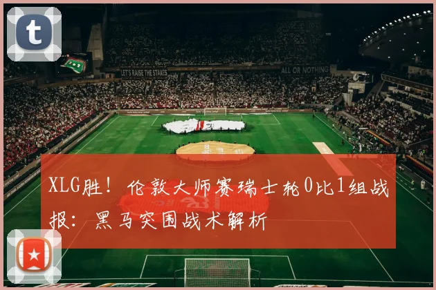 XLG胜！伦敦大师赛瑞士轮0比1组战报：黑马突围战术解析