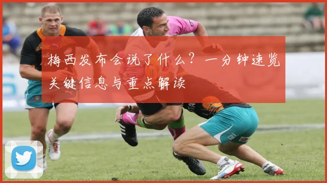 梅西发布会说了什么？一分钟速览关键信息与重点解读