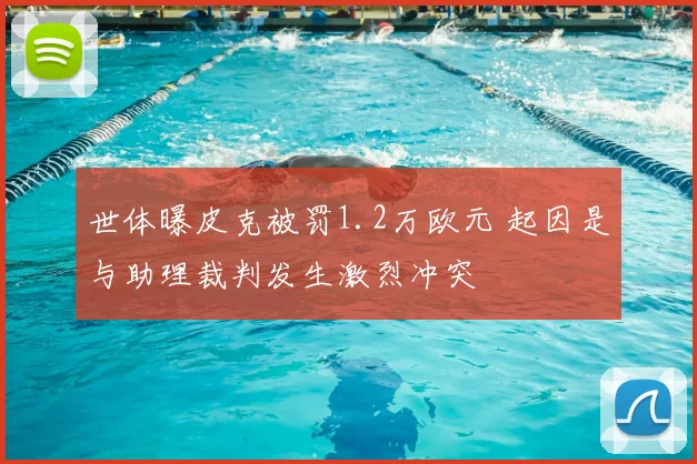 世体曝皮克被罚1.2万欧元 起因是与助理裁判发生激烈冲突