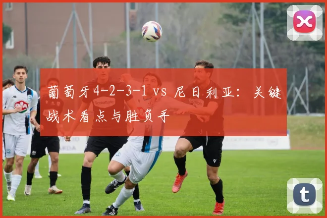 葡萄牙4-2-3-1 vs 尼日利亚:关键战术看点与胜负手