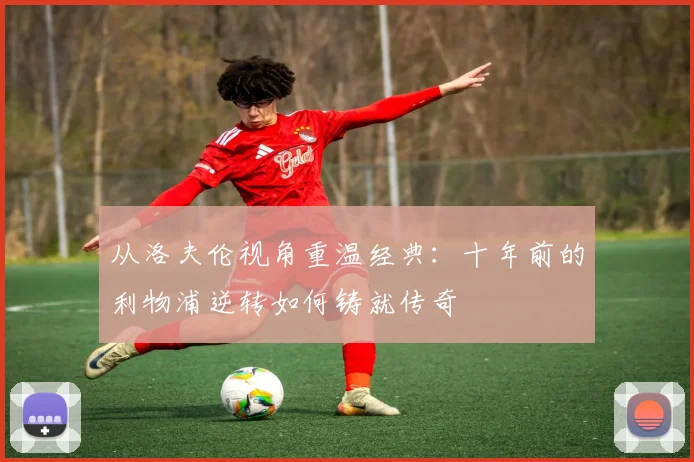 从洛夫伦视角重温经典：十年前的利物浦逆转如何铸就传奇