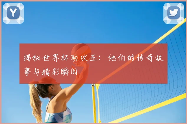 揭秘世界杯助攻王:他们的传奇故事与精彩瞬间