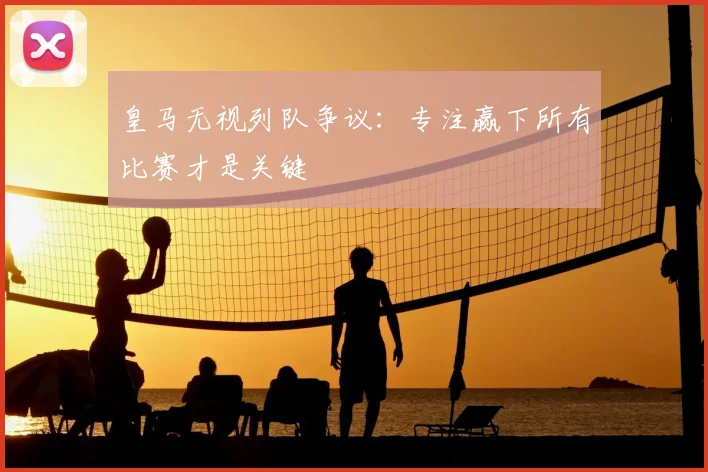 皇马无视列队争议：专注赢下所有比赛才是关键