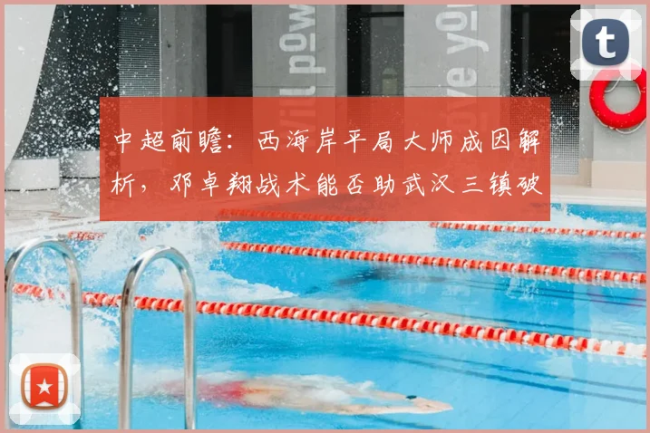 中超前瞻：西海岸平局大师成因解析，邓卓翔战术能否助武汉三镇破局？