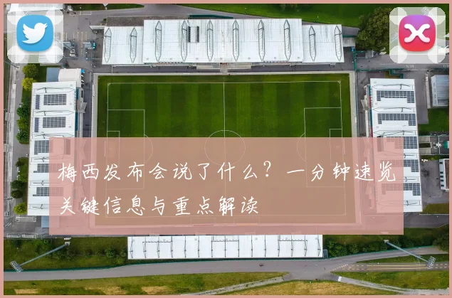 梅西发布会说了什么？一分钟速览关键信息与重点解读