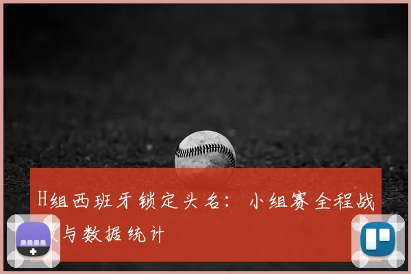 H组西班牙锁定头名：小组赛全程战报与数据统计