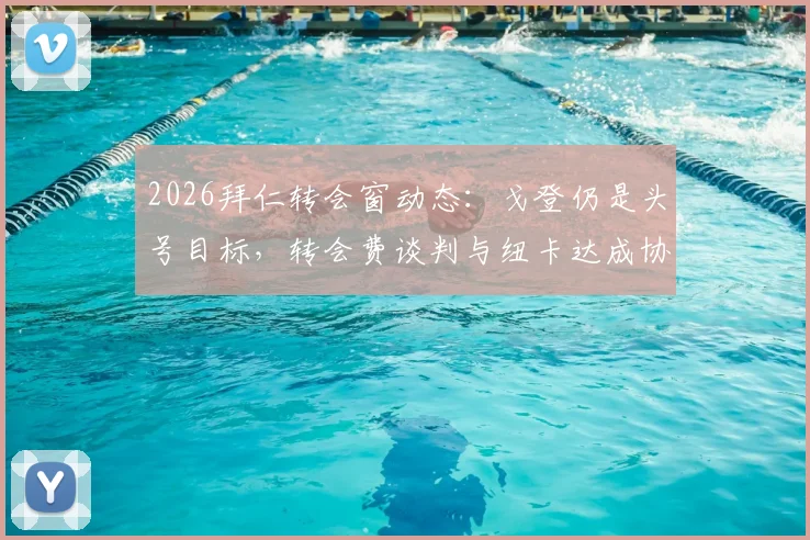 2026拜仁转会窗动态：戈登仍是头号目标，转会费谈判与纽卡达成协议成关键，附球员身价与可能性深度分析