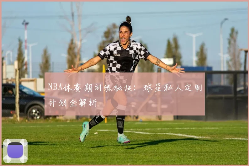 NBA休赛期训练秘诀:球星私人定制计划全解析