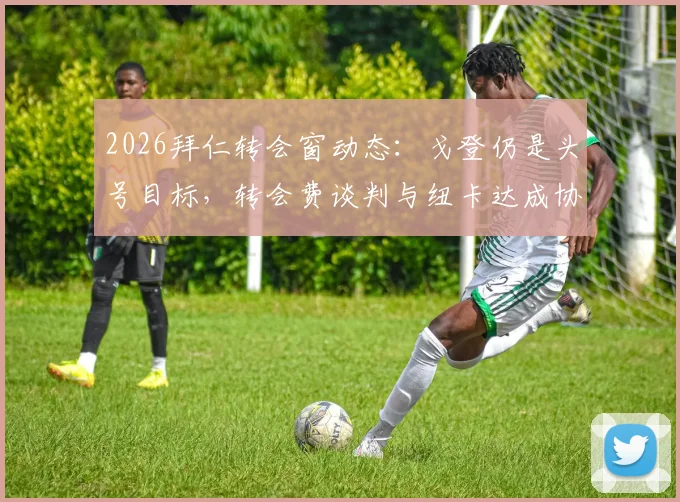 2026拜仁转会窗动态：戈登仍是头号目标，转会费谈判与纽卡达成协议成关键，附球员身价与可能性深度分析