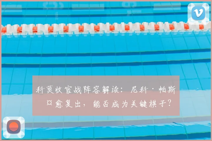 科莫收官战阵容解读：尼科·帕斯伤愈复出，能否成为关键棋子？