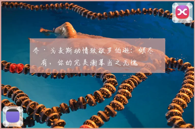 乔·戈麦斯动情致敬罗伯逊：倾尽所有，你的完美谢幕当之无愧