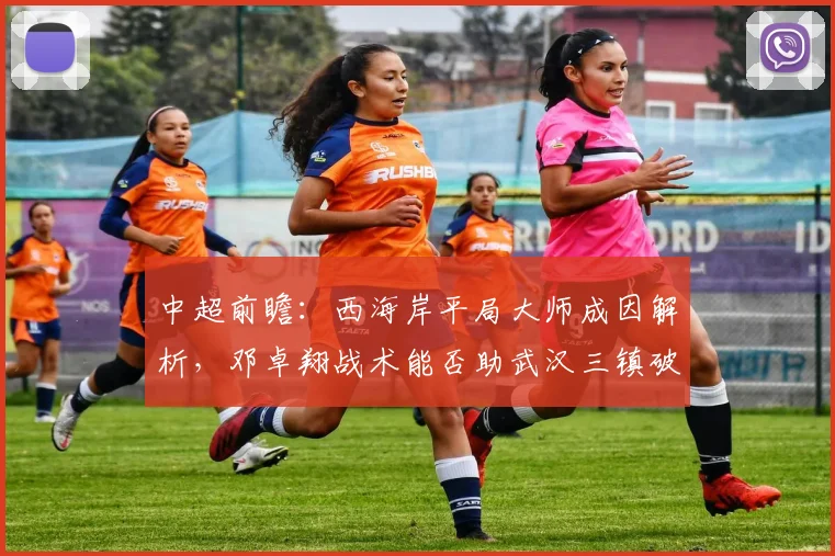 中超前瞻：西海岸平局大师成因解析，邓卓翔战术能否助武汉三镇破局？